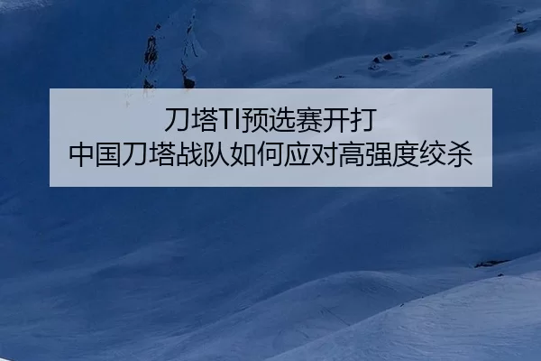刀塔TI预选赛开打 中国刀塔战队如何应对高强度绞杀
