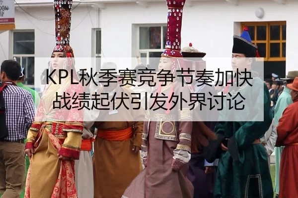 KPL秋季赛竞争节奏加快 战绩起伏引发外界讨论